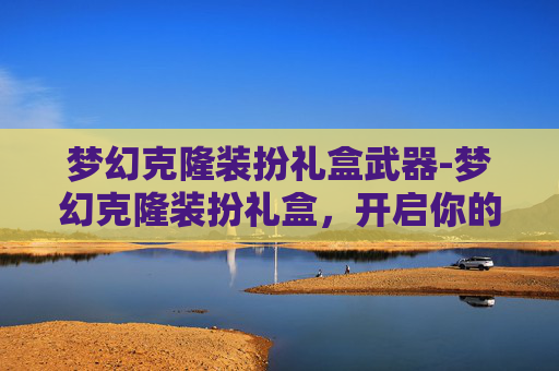 梦幻克隆装扮礼盒武器-梦幻克隆装扮礼盒，开启你的奇幻之旅