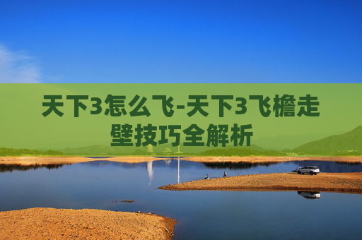 天下3怎么飞-天下3飞檐走壁技巧全解析
