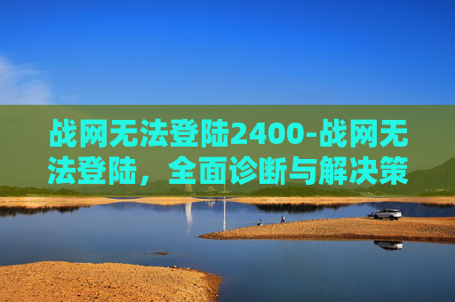 战网无法登陆2400-战网无法登陆，全面诊断与解决策略
