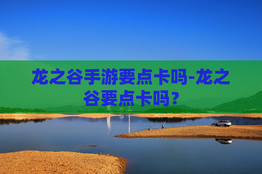 龙之谷手游要点卡吗-龙之谷要点卡吗？