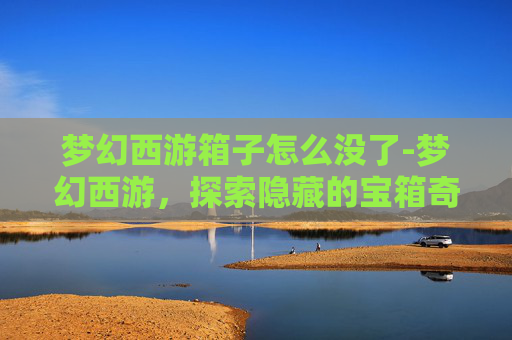 梦幻西游箱子怎么没了-梦幻西游，探索隐藏的宝箱奇遇
