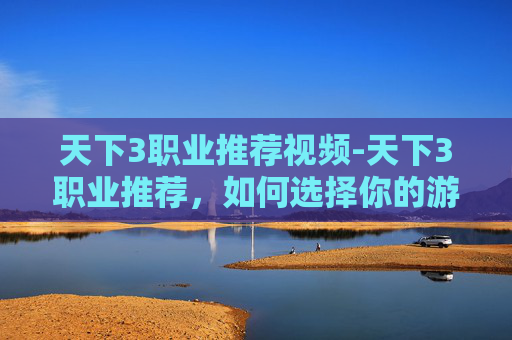 天下3职业推荐视频-天下3职业推荐，如何选择你的游戏之路？