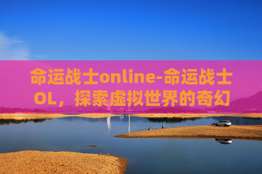 命运战士online-命运战士OL，探索虚拟世界的奇幻旅程