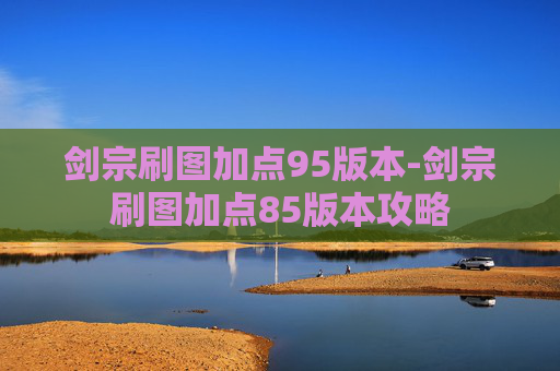 剑宗刷图加点95版本-剑宗刷图加点85版本攻略