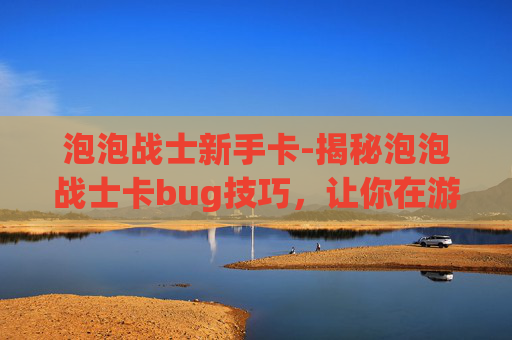 泡泡战士新手卡-揭秘泡泡战士卡bug技巧，让你在游戏中轻松取胜！