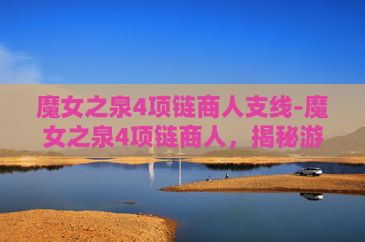 魔女之泉4项链商人支线-魔女之泉4项链商人，揭秘游戏中的财富密码