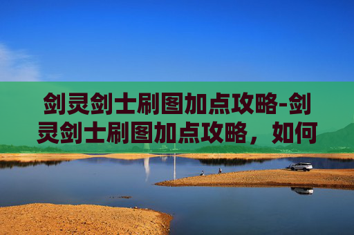 剑灵剑士刷图加点攻略-剑灵剑士刷图加点攻略,如何高效利用技能提升战斗效率 剑灵剑士刷图加点攻略-剑灵剑士刷图加点攻略,如何高效利用技能提升战斗效率
