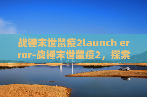 战锤末世鼠疫2launch error-战锤末世鼠疫2，探索末世中的新希望