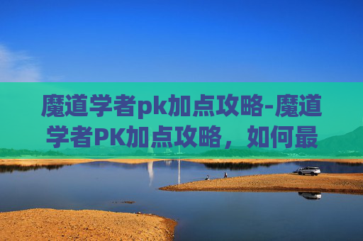 魔道学者pk加点攻略-魔道学者PK加点攻略，如何最大化你的战斗力？