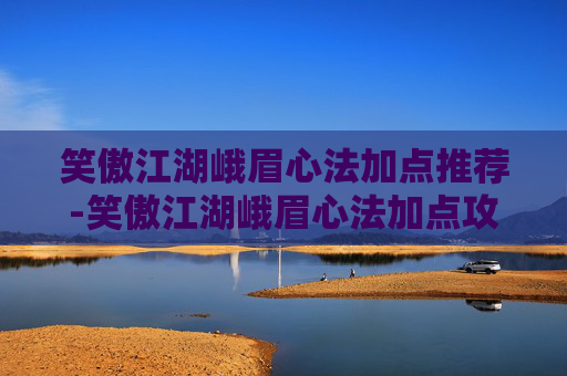 笑傲江湖峨眉心法加点推荐-笑傲江湖峨眉心法加点攻略 笑傲江湖峨眉心法加点推荐-笑傲江湖峨眉心法加点攻略