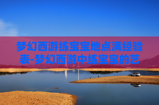 梦幻西游练宝宝地点满经验表-梦幻西游中练宝宝的艺术，策略与技巧