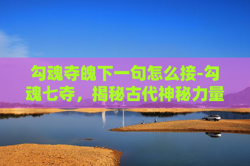 勾魂夺魄下一句怎么接-勾魂七夺，揭秘古代神秘力量的真相