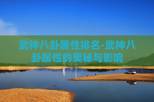 武神八卦属性排名-武神八卦属性的奥秘与影响