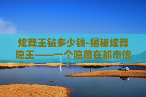 炫舞王钻多少钱-揭秘炫舞隐王——一个隐藏在都市传说中的真实故事