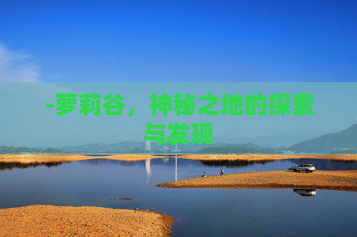 -萝莉谷，神秘之地的探索与发现