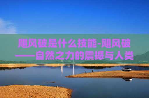 飓风破是什么技能-飓风破——自然之力的震撼与人类智慧的较量