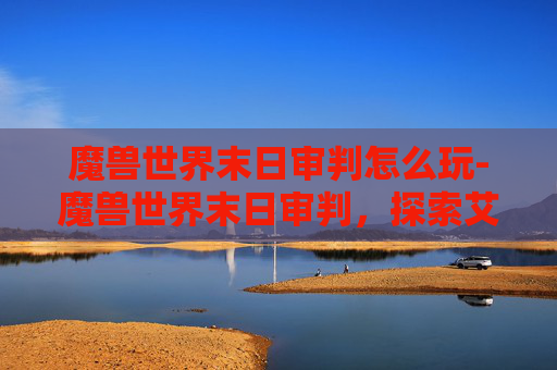 魔兽世界末日审判怎么玩-魔兽世界末日审判，探索艾泽拉斯的终极命运