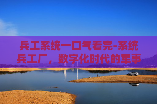 兵工系统一口气看完-系统兵工厂，数字化时代的军事革新
