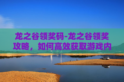 龙之谷领奖码-龙之谷领奖攻略，如何高效获取游戏内奖励