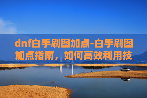 dnf白手刷图加点-白手刷图加点指南，如何高效利用技能与装备