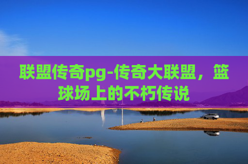 联盟传奇pg-传奇大联盟，篮球场上的不朽传说