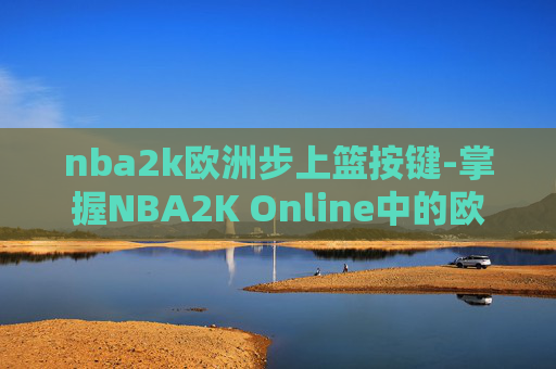 nba2k欧洲步上篮按键-掌握NBA2K Online中的欧洲步上篮技巧