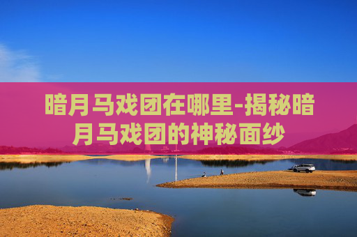 暗月马戏团在哪里-揭秘暗月马戏团的神秘面纱