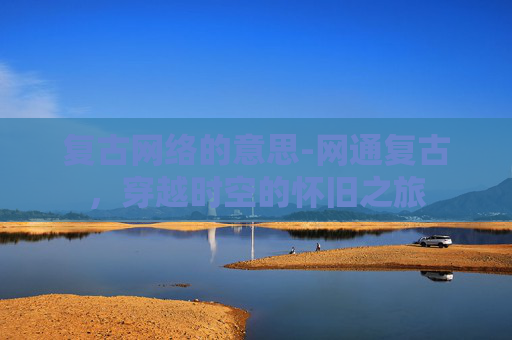 复古网络的意思-网通复古，穿越时空的怀旧之旅