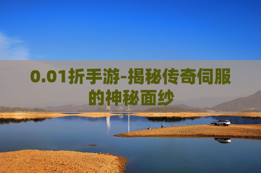 0.01折手游-揭秘传奇伺服的神秘面纱