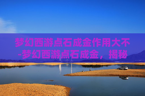 梦幻西游点石成金作用大不-梦幻西游点石成金，揭秘游戏中的财富秘籍