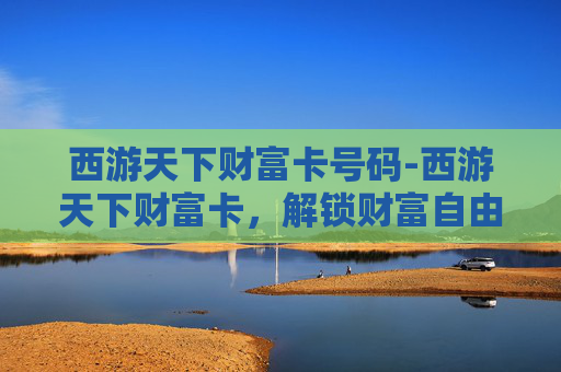 西游天下财富卡号码-西游天下财富卡，解锁财富自由之路