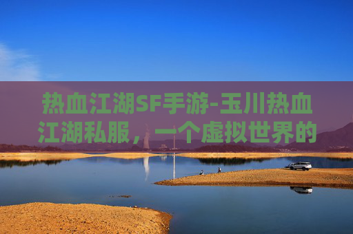 热血江湖SF手游-玉川热血江湖私服，一个虚拟世界的传奇之旅