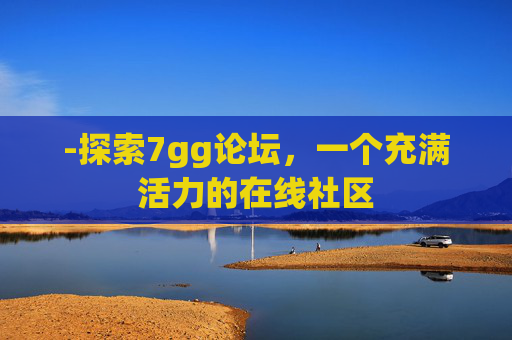 -探索7gg论坛，一个充满活力的在线社区