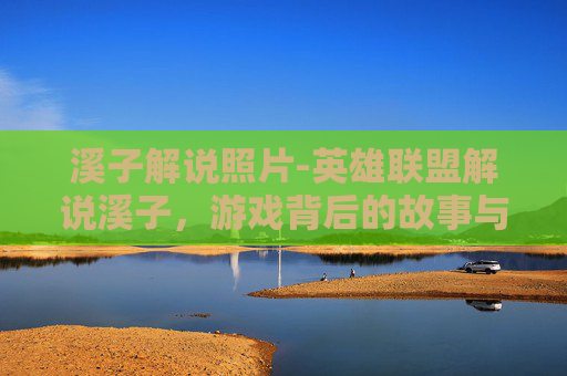 溪子解说照片-英雄联盟解说溪子，游戏背后的故事与技巧解析