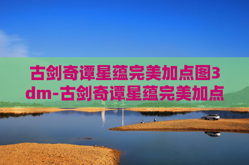古剑奇谭星蕴完美加点图3dm-古剑奇谭星蕴完美加点指南，探索游戏内隐藏的加点奥秘