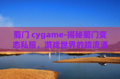 蜀门 cygame-揭秘蜀门变态私服，游戏世界的暗流涌动