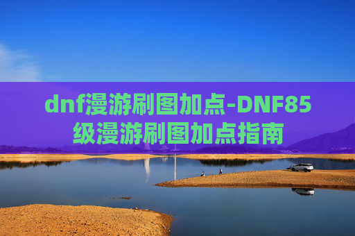 dnf漫游刷图加点-DNF85级漫游刷图加点指南