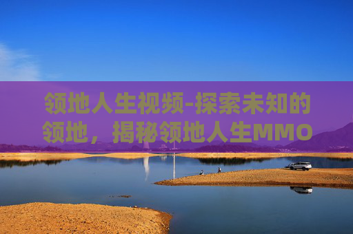 领地人生视频-探索未知的领地,揭秘领地人生MMO游戏的神秘世界 领地人生视频-探索未知的领地,揭秘领地人生MMO游戏的神秘世界