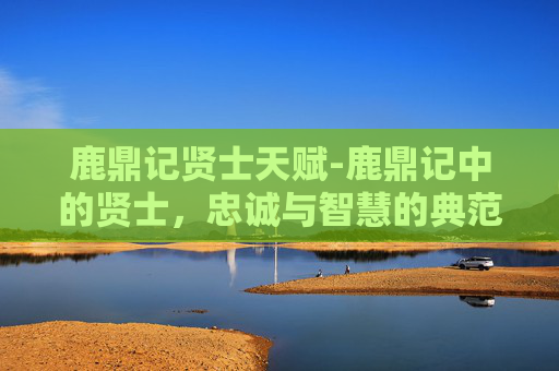 鹿鼎记贤士天赋-鹿鼎记中的贤士，忠诚与智慧的典范