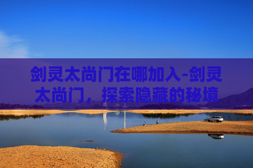 剑灵太尚门在哪加入-剑灵太尚门,探索隐藏的秘境 剑灵太尚门在哪加入-剑灵太尚门,探索隐藏的秘境