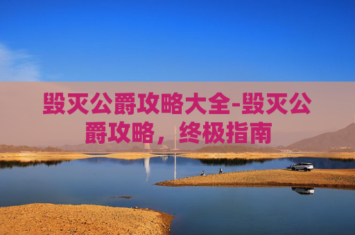 毁灭公爵攻略大全-毁灭公爵攻略，终极指南