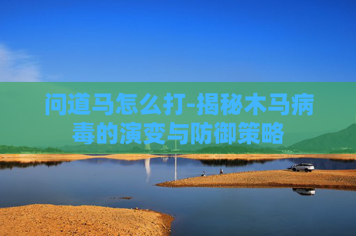 问道马怎么打-揭秘木马病毒的演变与防御策略