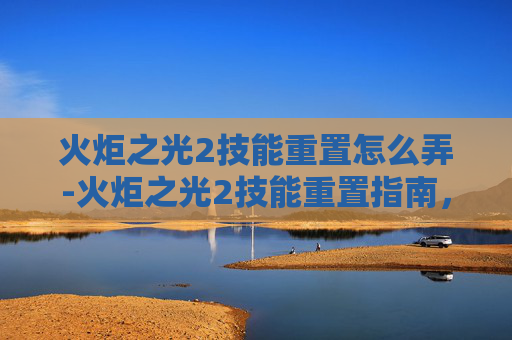 火炬之光2技能重置怎么弄-火炬之光2技能重置指南，解锁新技能，提升战斗效率