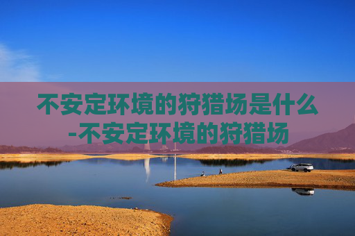 不安定环境的狩猎场是什么-不安定环境的狩猎场