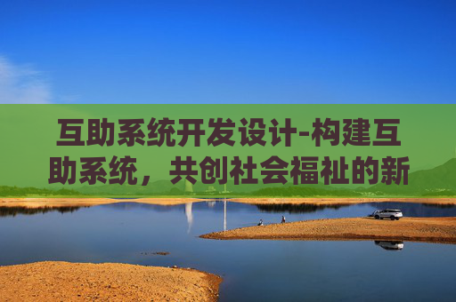 互助系统开发设计-构建互助系统,共创社会福祉的新途径 互助系统开发设计-构建互助系统,共创社会福祉的新途径
