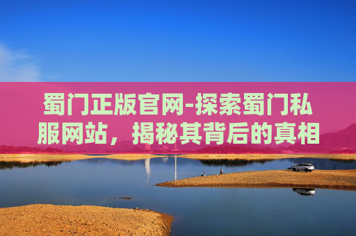 蜀门正版官网-探索蜀门私服网站,揭秘其背后的真相与潜在风险 蜀门正版官网-探索蜀门私服网站,揭秘其背后的真相与潜在风险