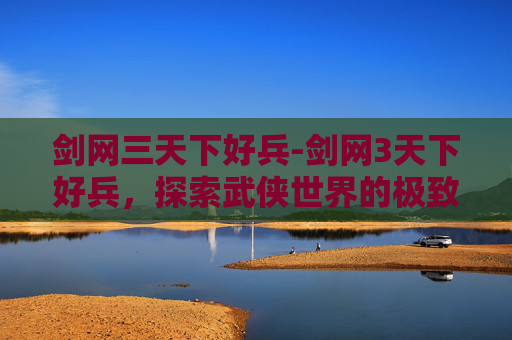 剑网三天下好兵-剑网3天下好兵，探索武侠世界的极致战斗美学