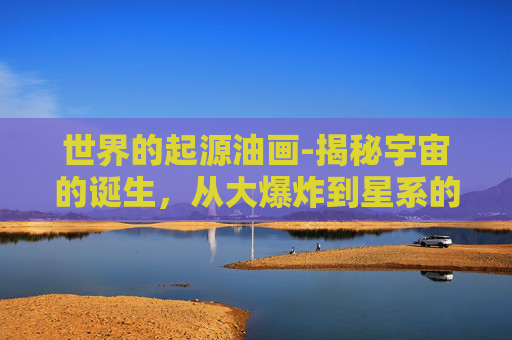 世界的起源油画-揭秘宇宙的诞生，从大爆炸到星系的形成