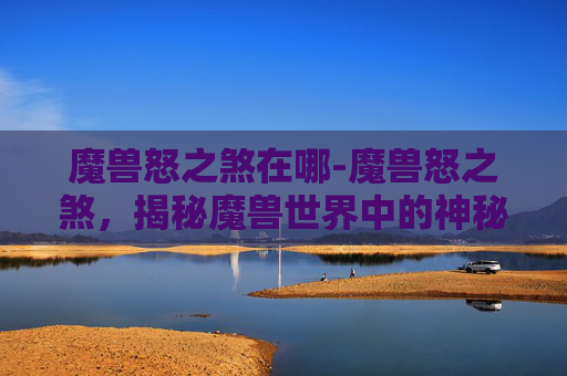 魔兽怒之煞在哪-魔兽怒之煞，揭秘魔兽世界中的神秘力量