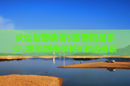 求仙剑奇侠传5激活码是多少-求仙剑奇侠传5激活码获取指南